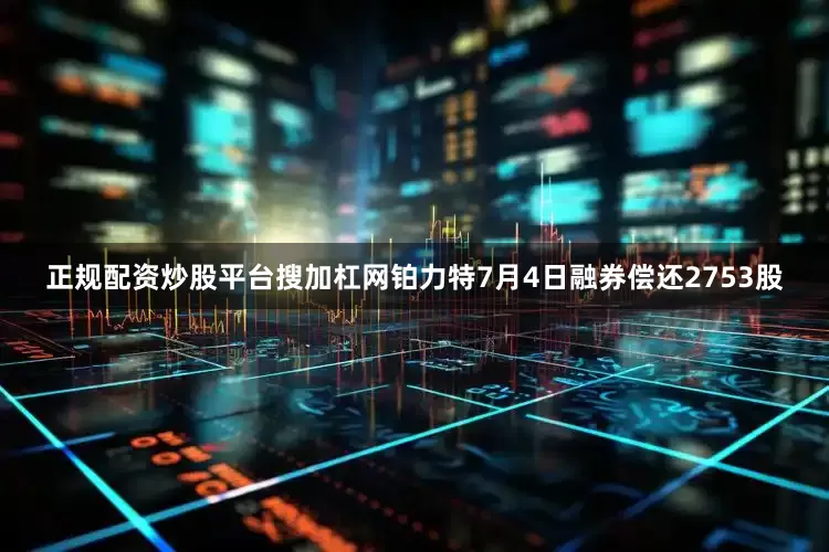 正规配资炒股平台搜加杠网铂力特7月4日融券偿还2753股