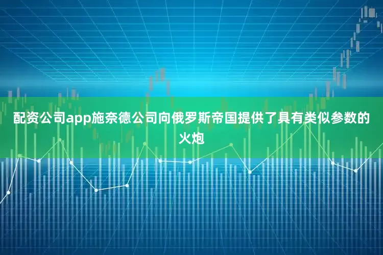 配资公司app施奈德公司向俄罗斯帝国提供了具有类似参数的火炮
