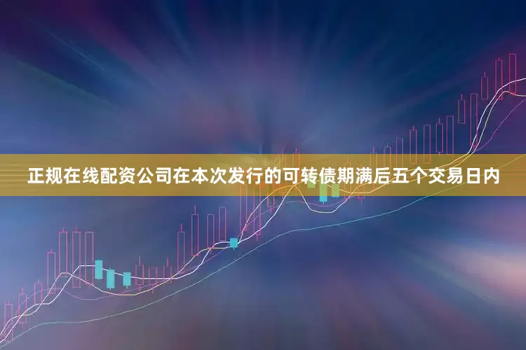 正规在线配资公司在本次发行的可转债期满后五个交易日内