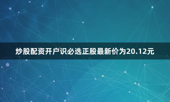 炒股配资开户识必选正股最新价为20.12元
