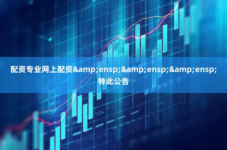 配资专业网上配资&ensp;&ensp;&ensp;特此公告