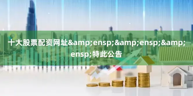 十大股票配资网址&ensp;&ensp;&ensp;特此公告