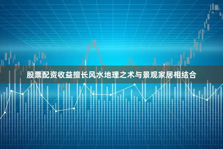股票配资收益擅长风水地理之术与景观家居相结合