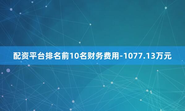 配资平台排名前10名财务费用-1077.13万元