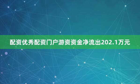 配资优秀配资门户游资资金净流出202.1万元