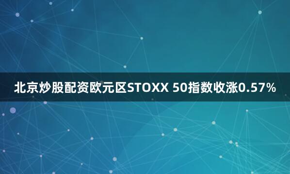 北京炒股配资欧元区STOXX 50指数收涨0.57%