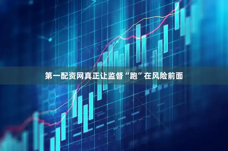 第一配资网真正让监督“跑”在风险前面