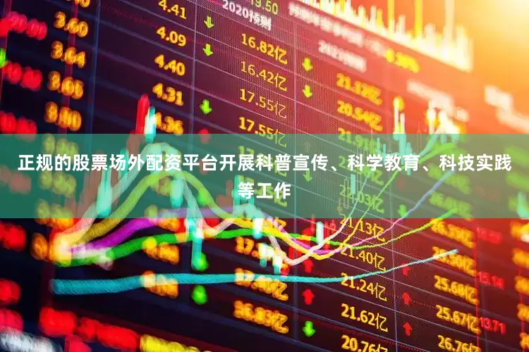正规的股票场外配资平台开展科普宣传、科学教育、科技实践等工作