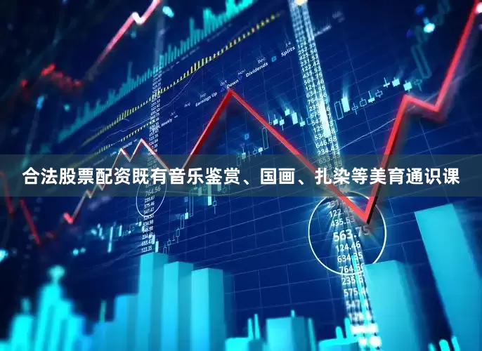 合法股票配资既有音乐鉴赏、国画、扎染等美育通识课