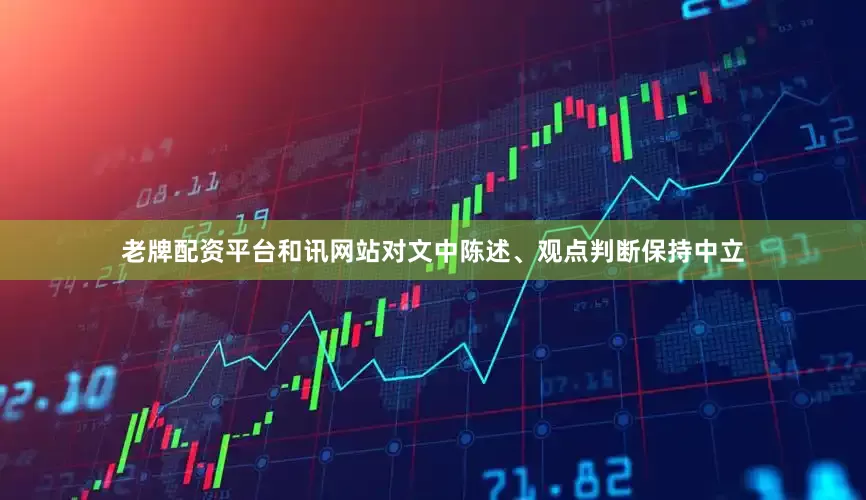 老牌配资平台和讯网站对文中陈述、观点判断保持中立