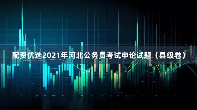 配资优选2021年河北公务员考试申论试题（县级卷）