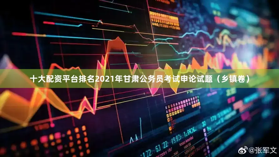 十大配资平台排名2021年甘肃公务员考试申论试题（乡镇卷）