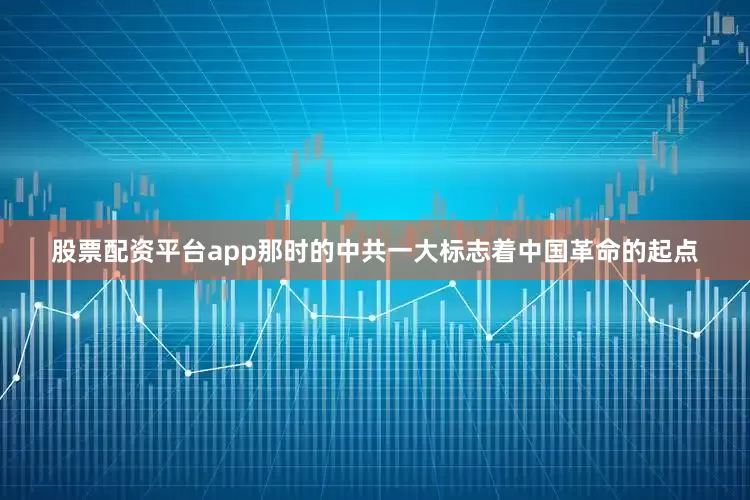 股票配资平台app那时的中共一大标志着中国革命的起点