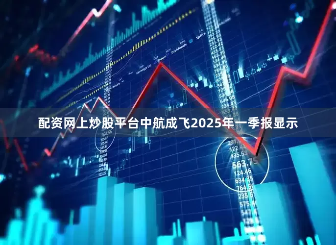 配资网上炒股平台中航成飞2025年一季报显示