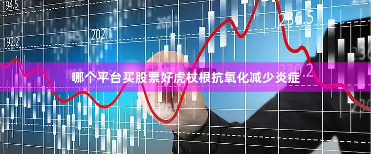 哪个平台买股票好虎杖根抗氧化减少炎症